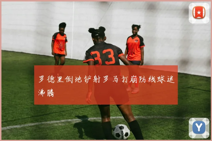 罗德里倒地铲射罗马打崩防线球迷沸腾