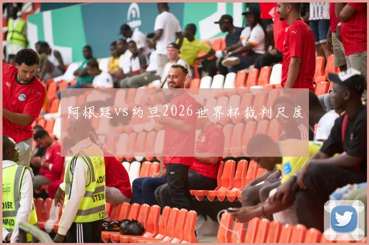 阿根廷vs约旦2026世界杯裁判尺度