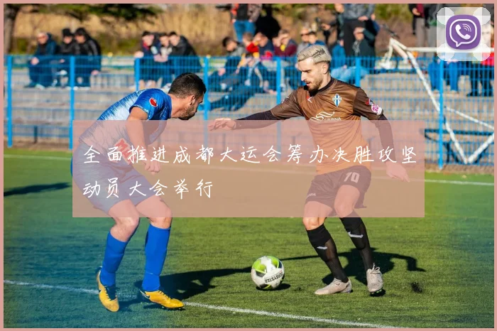 全面推进成都大运会筹办决胜攻坚动员大会举行