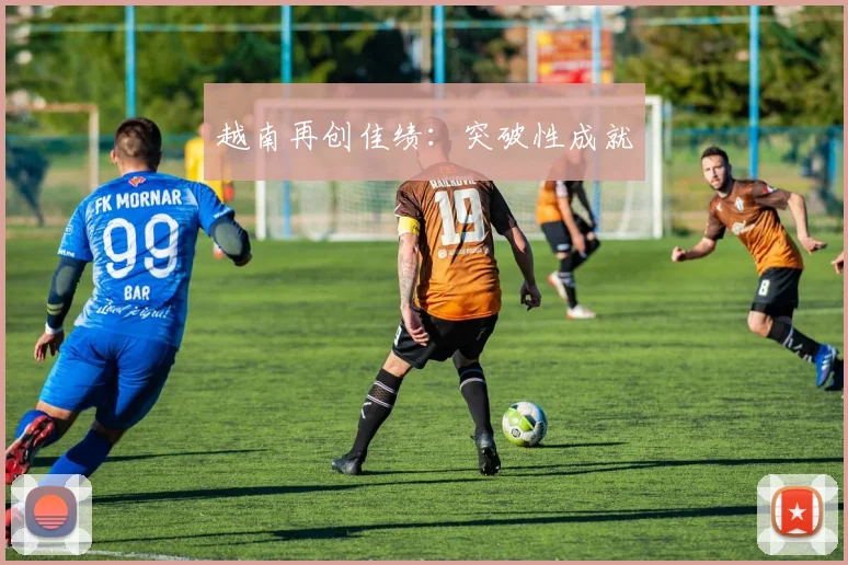 越南再创佳绩：突破性成就