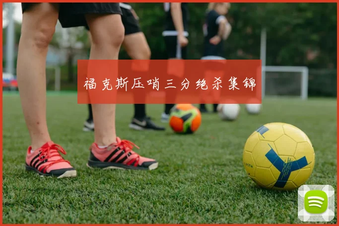 福克斯压哨三分绝杀集锦