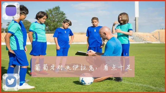 葡萄牙对决伊拉克，看点十足