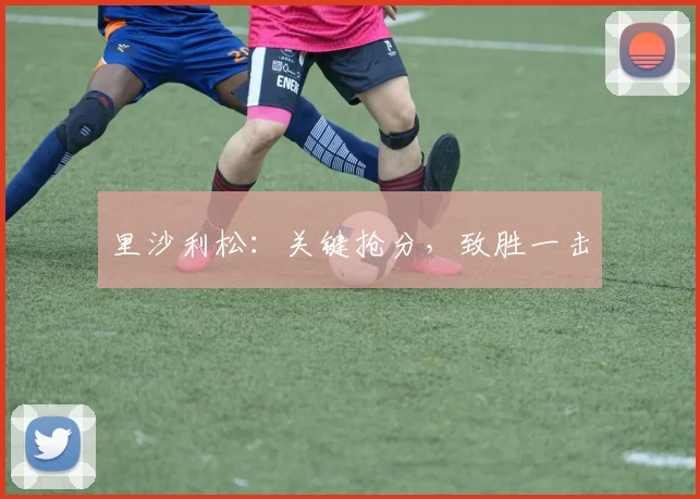 里沙利松：关键抢分，致胜一击