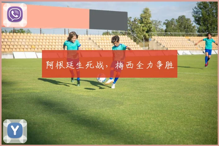阿根廷生死战，梅西全力争胜