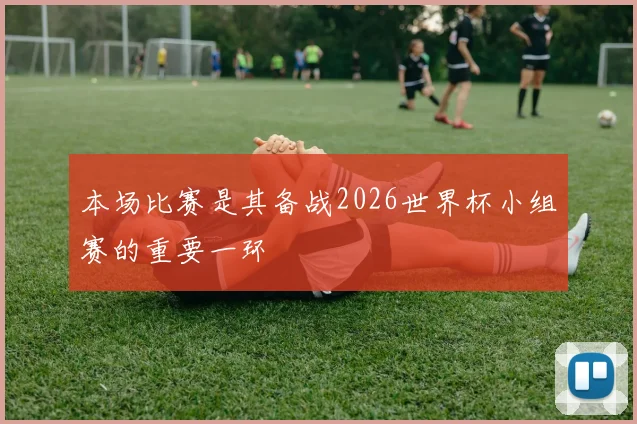 本场比赛是其备战2026世界杯小组赛的重要一环