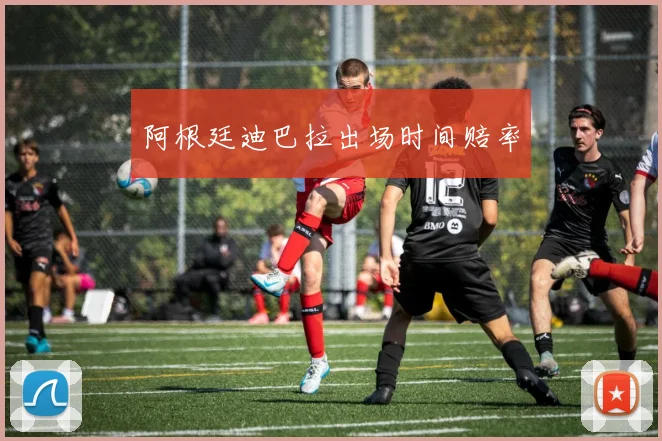 阿根廷迪巴拉出场时间赔率