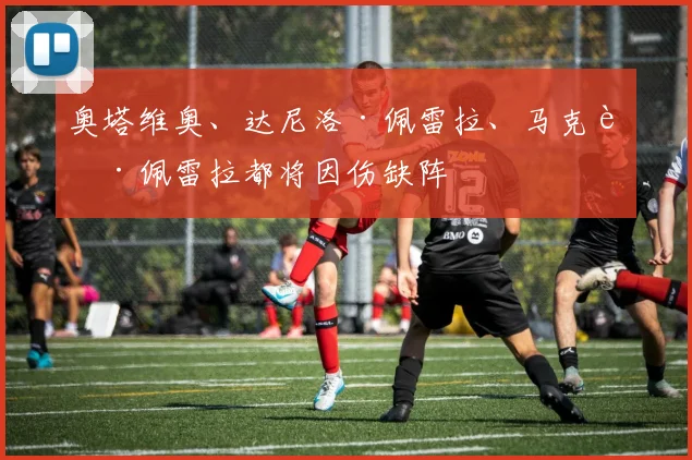 奥塔维奥、达尼洛·佩雷拉、马克西·佩雷拉都将因伤缺阵