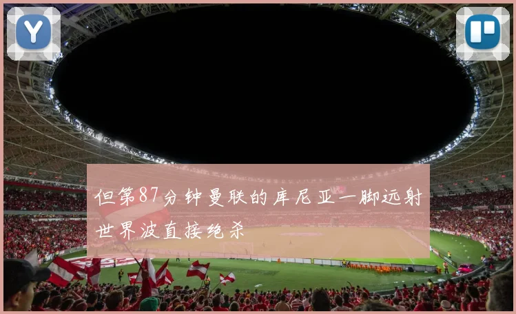 但第87分钟曼联的库尼亚一脚远射世界波直接绝杀