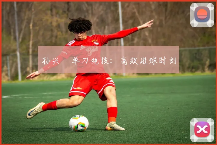 孙兴慜单刀绝技：高效进球时刻