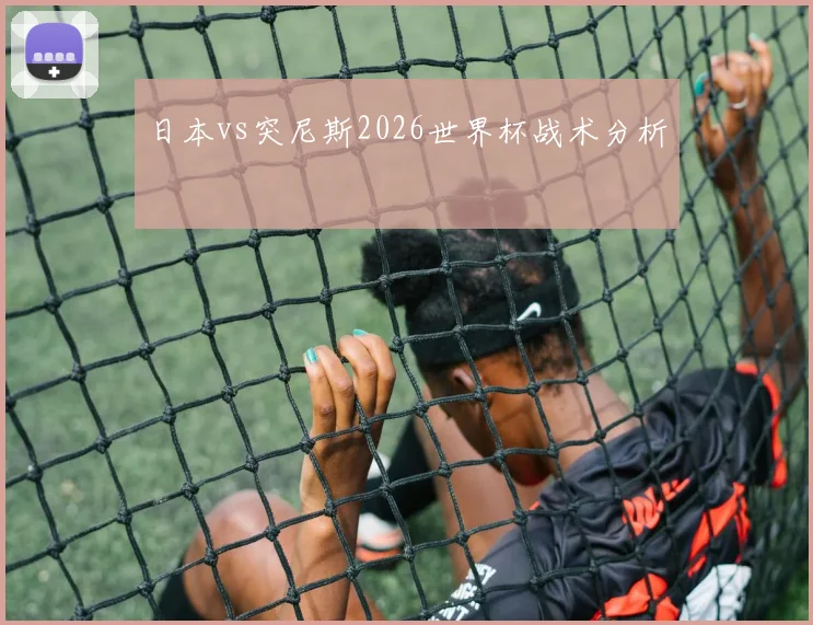 日本vs突尼斯2026世界杯战术分析