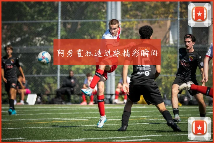 阿劳霍独造进球精彩瞬间