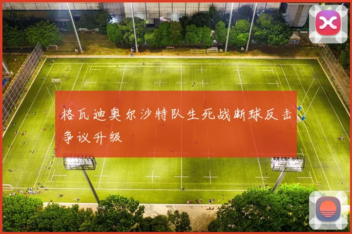 格瓦迪奥尔沙特队生死战断球反击争议升级