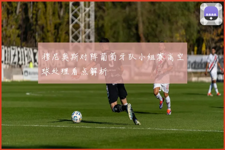 穆尼奥斯对阵葡萄牙队小组赛高空球处理看点解析