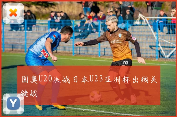 国奥U20决战日本U23亚洲杯出线关键战