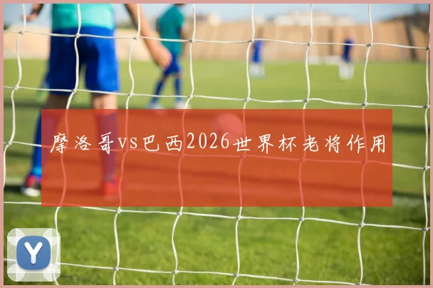 摩洛哥vs巴西2026世界杯老将作用