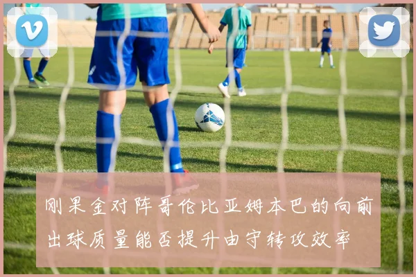 刚果金对阵哥伦比亚姆本巴的向前出球质量能否提升由守转攻效率
