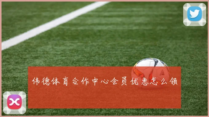 伟德体育合作中心会员优惠怎么领