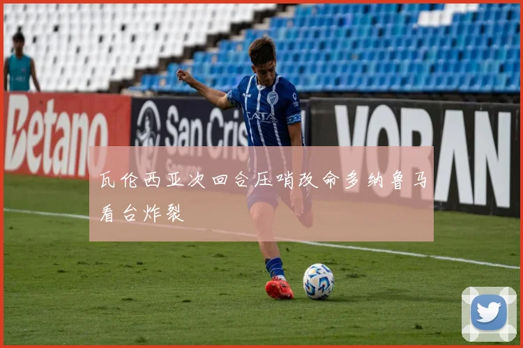 瓦伦西亚次回合压哨改命多纳鲁马看台炸裂