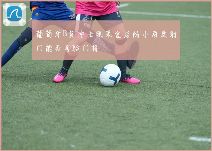 葡萄牙B费冲击刚果金后防小角度射门能否考验门将