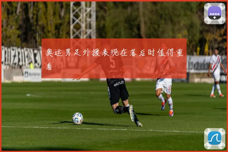奥运男足外援表现在落后时值得重看