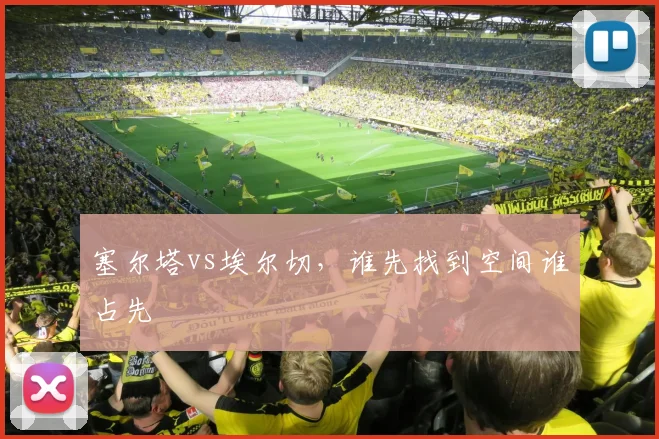 塞尔塔vs埃尔切,谁先找到空间谁占先