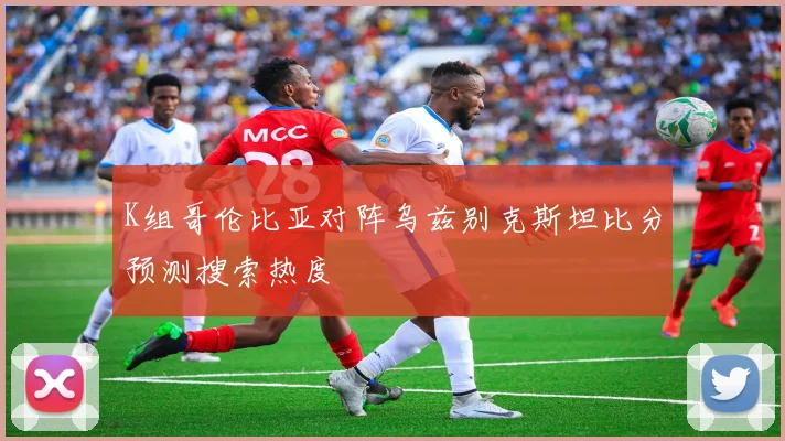 K组哥伦比亚对阵乌兹别克斯坦比分预测搜索热度