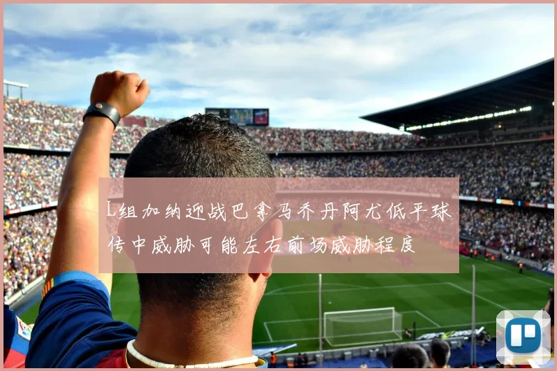 L组加纳迎战巴拿马乔丹阿尤低平球传中威胁可能左右前场威胁程度