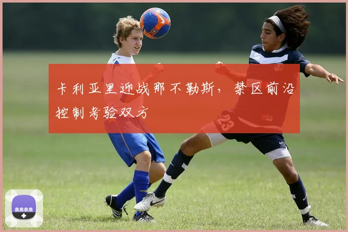 卡利亚里迎战那不勒斯,禁区前沿控制考验双方
