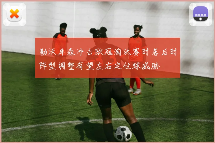 勒沃库森冲击欧冠淘汰赛时落后时阵型调整有望左右定位球威胁