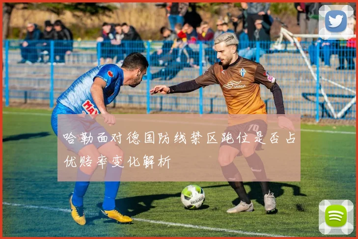 哈勒面对德国防线禁区跑位是否占优赔率变化解析