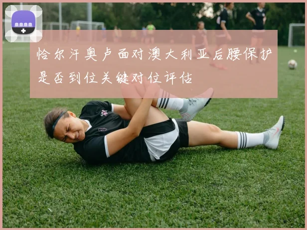 恰尔汗奥卢面对澳大利亚后腰保护是否到位关键对位评估