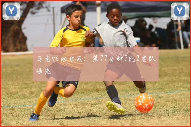 马竞vs切尔西:第77分钟3比2客队领先