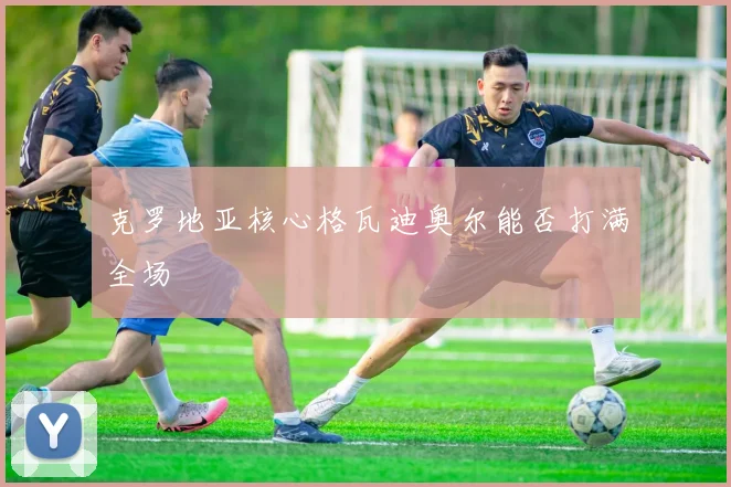 克罗地亚核心格瓦迪奥尔能否打满全场