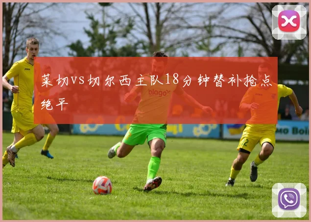 莱切vs切尔西主队18分钟替补抢点绝平