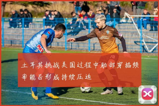土耳其挑战美国过程中肋部穿插频率能否形成持续压迫