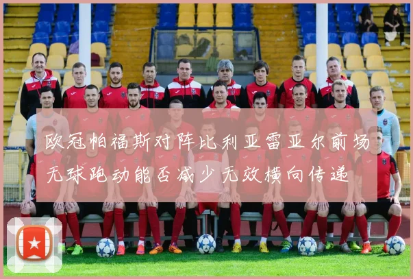 欧冠帕福斯对阵比利亚雷亚尔前场无球跑动能否减少无效横向传递