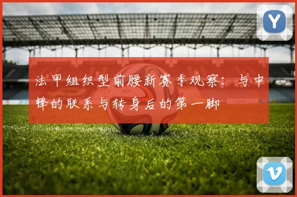 法甲组织型前腰新赛季观察:与中锋的联系与转身后的第一脚