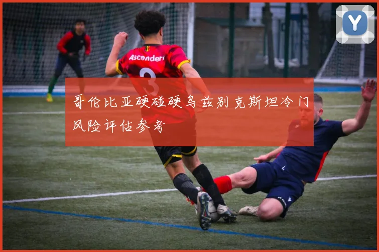 哥伦比亚硬碰硬乌兹别克斯坦冷门风险评估参考