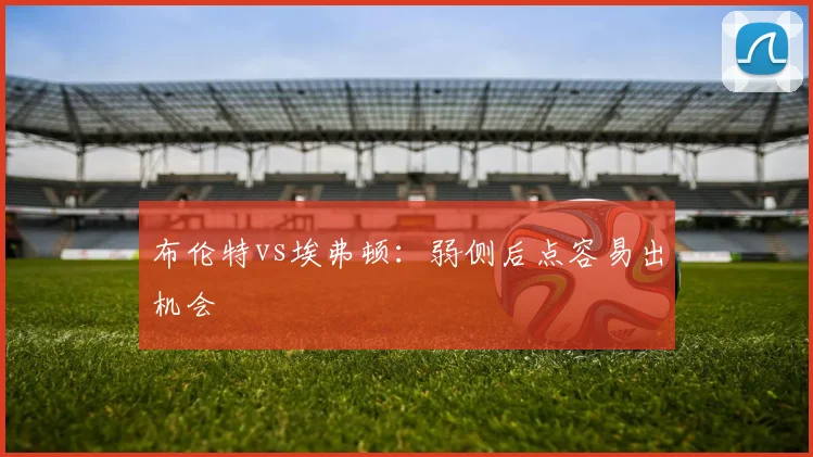 布伦特vs埃弗顿：弱侧后点容易出机会
