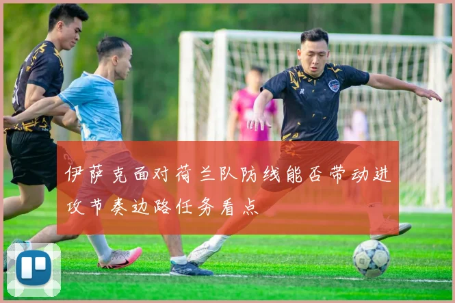 伊萨克面对荷兰队防线能否带动进攻节奏边路任务看点