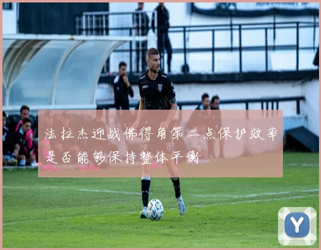法拉杰迎战佛得角第二点保护效率是否能够保持整体平衡