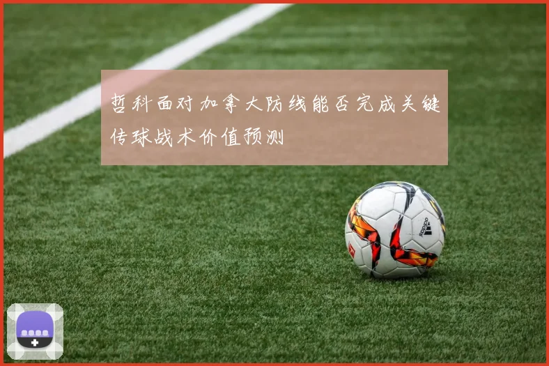 哲科面对加拿大防线能否完成关键传球战术价值预测