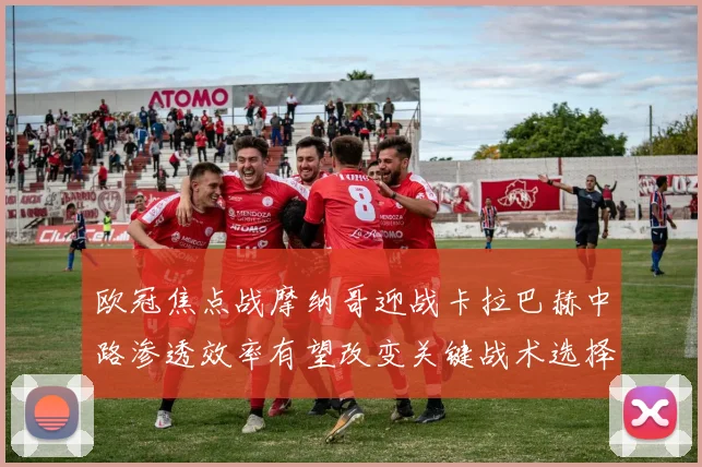 欧冠焦点战摩纳哥迎战卡拉巴赫中路渗透效率有望改变关键战术选择