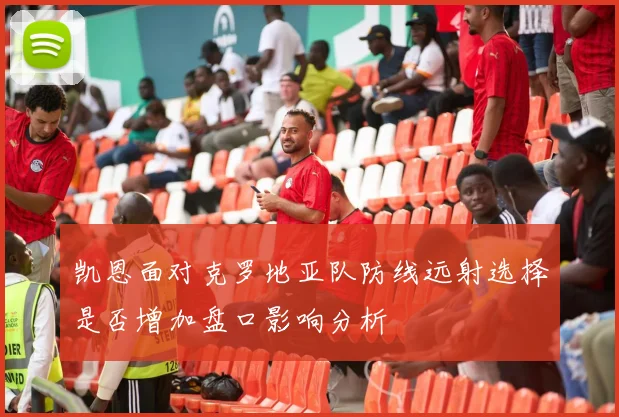 凯恩面对克罗地亚队防线远射选择是否增加盘口影响分析