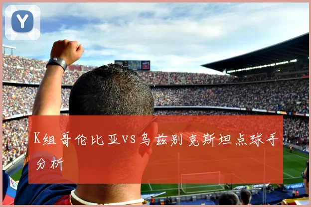 K组哥伦比亚vs乌兹别克斯坦点球手分析