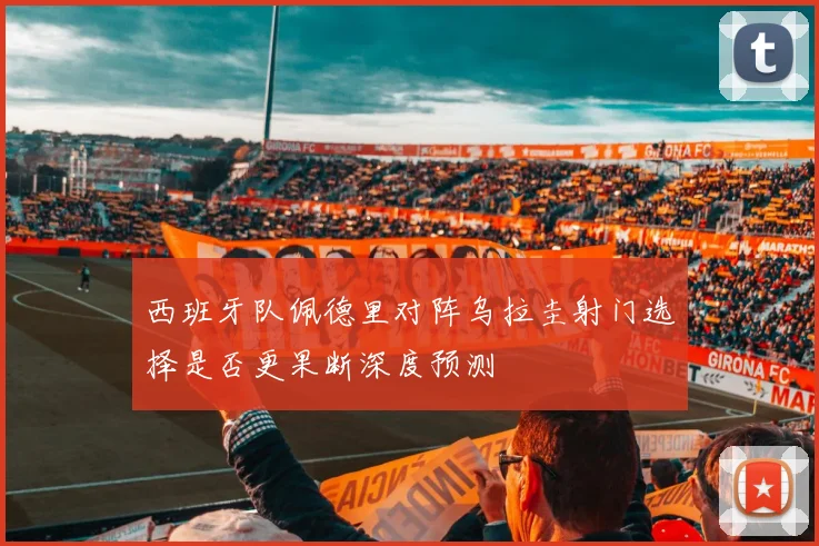 西班牙队佩德里对阵乌拉圭射门选择是否更果断深度预测