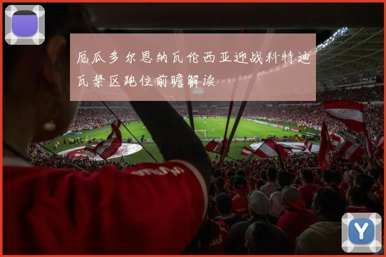 厄瓜多尔恩纳瓦伦西亚迎战科特迪瓦禁区跑位前瞻解读