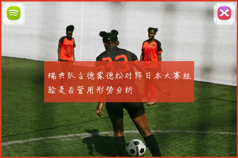 瑞典队古德蒙德松对阵日本大赛经验是否管用形势分析