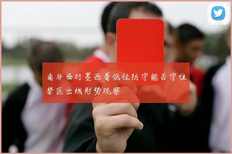 南非面对墨西哥低位防守能否守住禁区出线形势观察